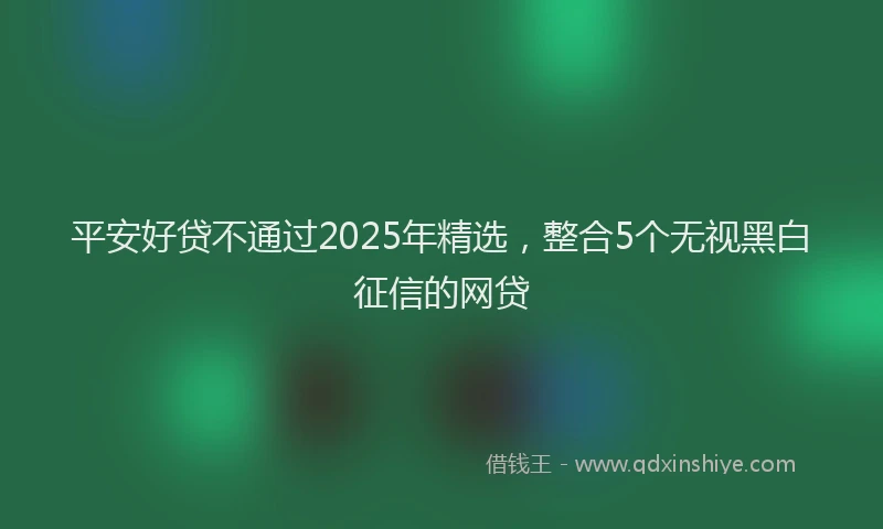 平安好贷不通过2025年精选，整合5个无视黑白征信的网贷