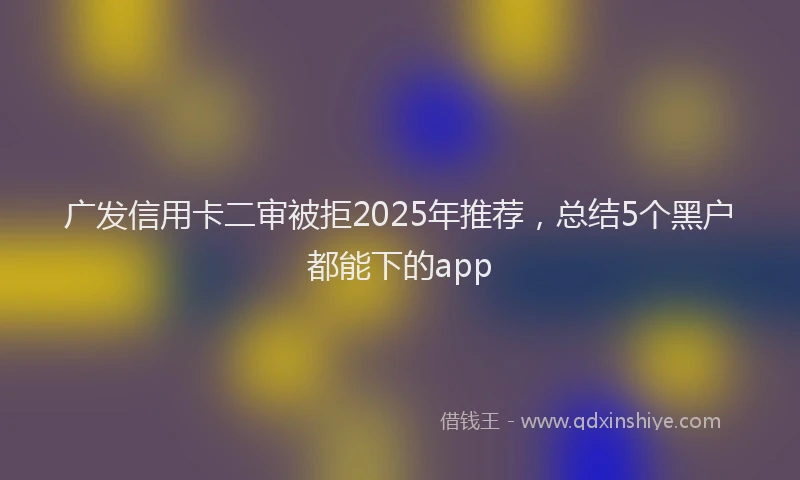 广发信用卡二审被拒2025年推荐，总结5个黑户都能下的app