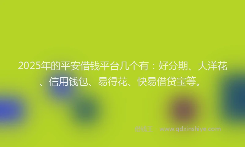2025年的平安借钱平台几个有：好分期、大洋花、信用钱包、易得花、快易借贷宝等。