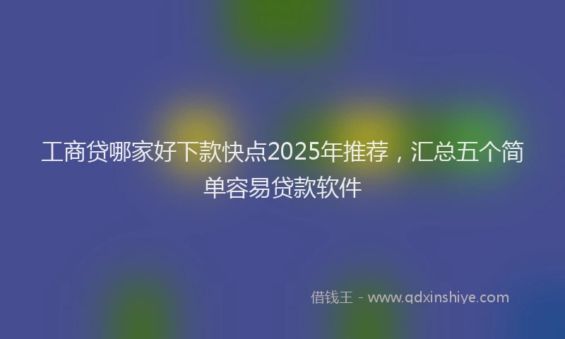 工商贷哪家好下款快点2025年推荐，汇总五个简单容易贷款软件