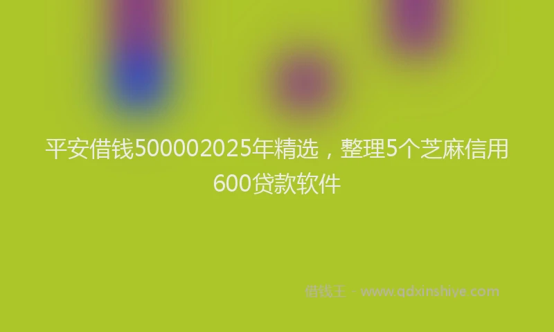 平安借钱500002025年精选，整理5个芝麻信用600贷款软件