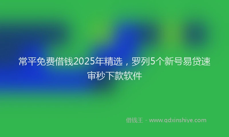 常平免费借钱2025年精选，罗列5个新号易贷速审秒下款软件