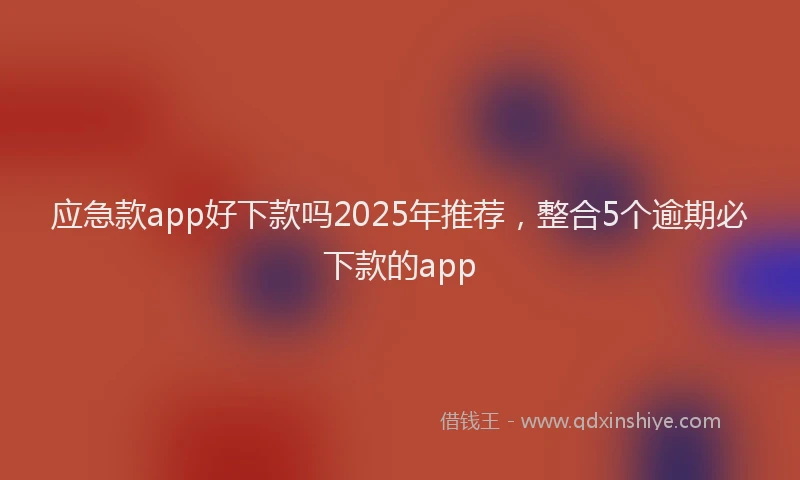 应急款app好下款吗2025年推荐，整合5个逾期必下款的app