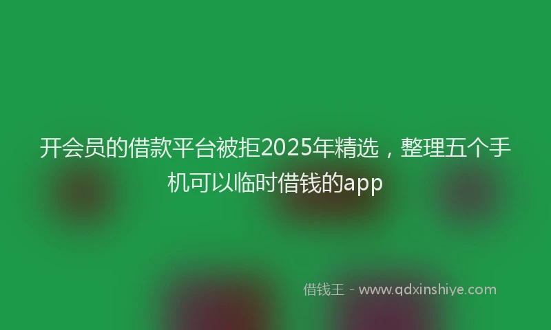 开会员的借款平台被拒2025年精选，整理五个手机可以临时借钱的app