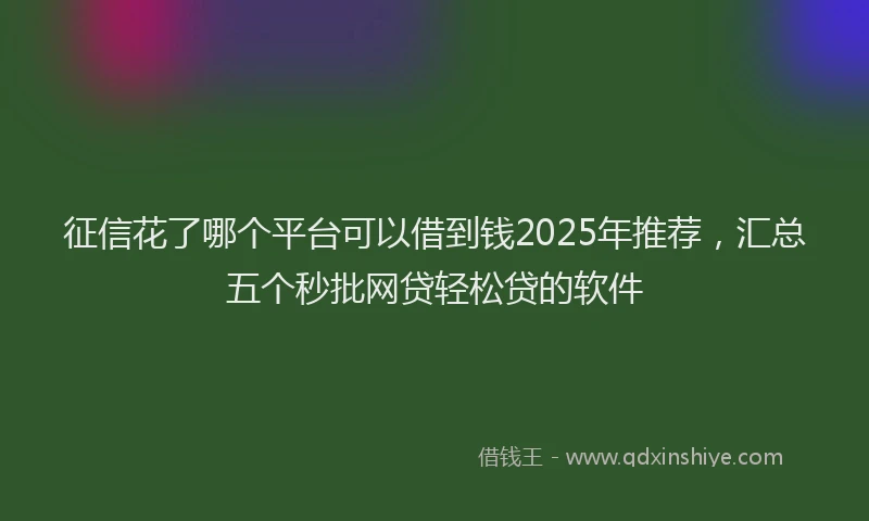 征信花了哪个平台可以借到钱2025年推荐，汇总五个秒批网贷轻松贷的软件