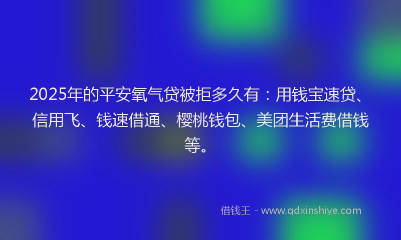 2025年的平安氧气贷被拒多久有：用钱宝速贷、信用飞、钱速借通、樱桃钱包、美团生活费借钱等。