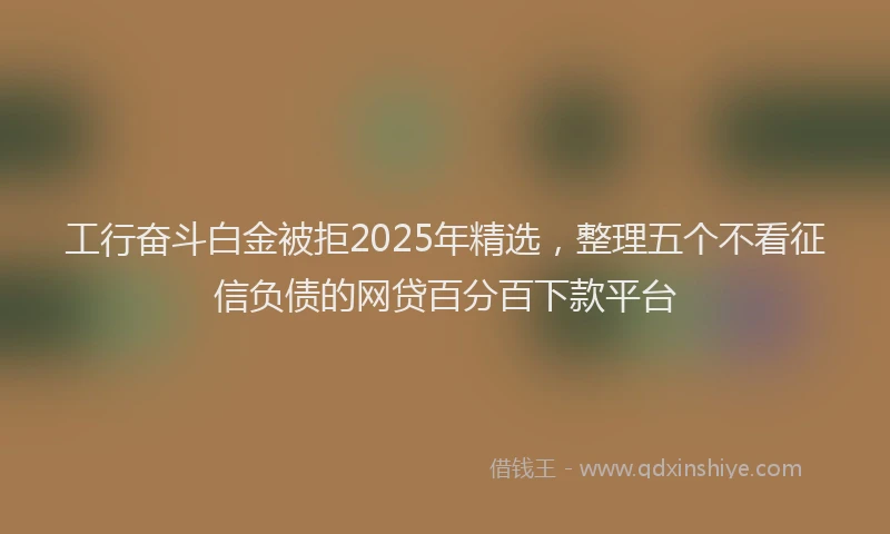 工行奋斗白金被拒2025年精选，整理五个不看征信负债的网贷百分百下款平台