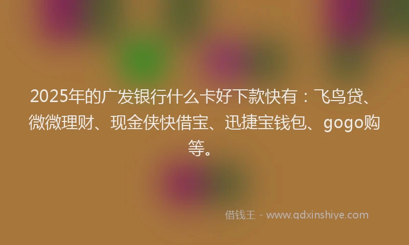 2025年的广发银行什么卡好下款快有：飞鸟贷、微微理财、现金侠快借宝、迅捷宝钱包、gogo购等。