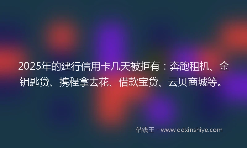 2025年的建行信用卡几天被拒有：奔跑租机、金钥匙贷、携程拿去花、借款宝贷、云贝商城等。