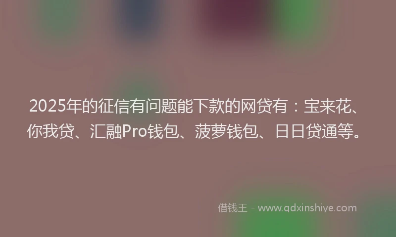 2025年的征信有问题能下款的网贷有：宝来花、你我贷、汇融Pro钱包、菠萝钱包、日日贷通等。