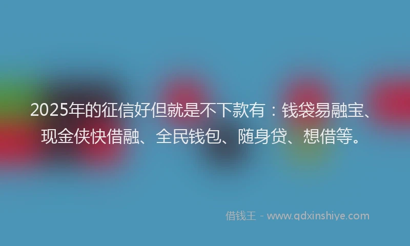 2025年的征信好但就是不下款有：钱袋易融宝、现金侠快借融、全民钱包、随身贷、想借等。