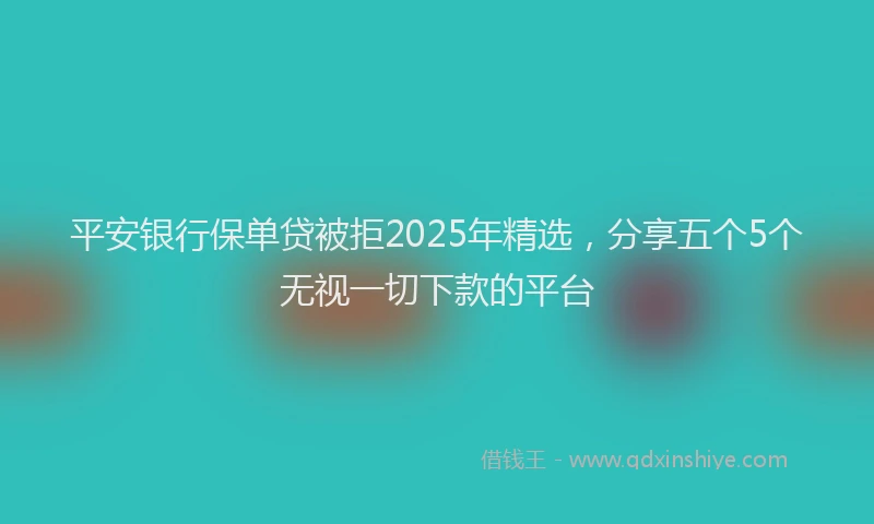 平安银行保单贷被拒2025年精选，分享五个5个无视一切下款的平台
