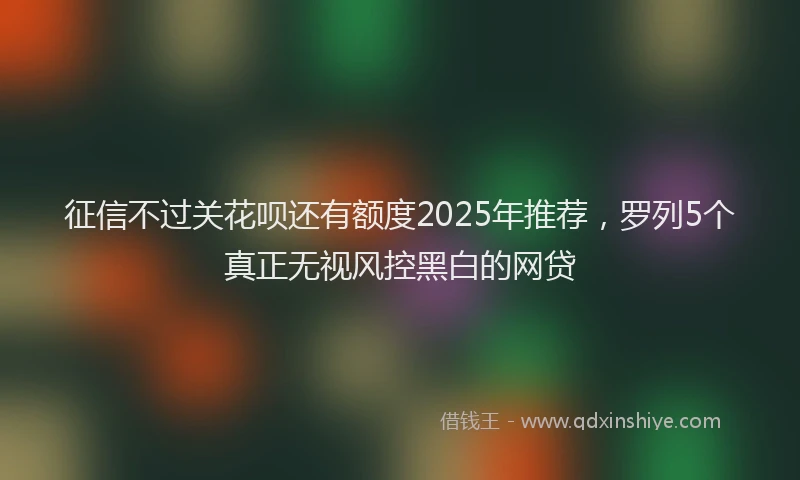 征信不过关花呗还有额度2025年推荐，罗列5个真正无视风控黑白的网贷