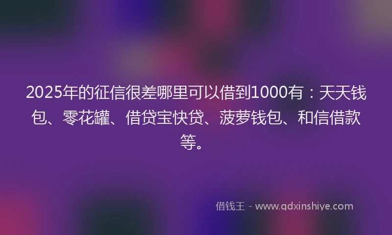 2025年的征信很差哪里可以借到1000有：天天钱包、零花罐、借贷宝快贷、菠萝钱包、和信借款等。
