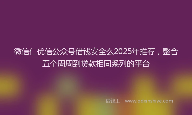 微信仁优信公众号借钱安全么2025年推荐，整合五个周周到贷款相同系列的平台