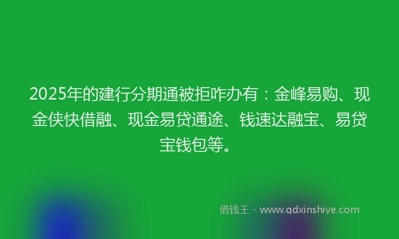 2025年的建行分期通被拒咋办有：金峰易购、现金侠快借融、现金易贷通途、钱速达融宝、易贷宝钱包等。