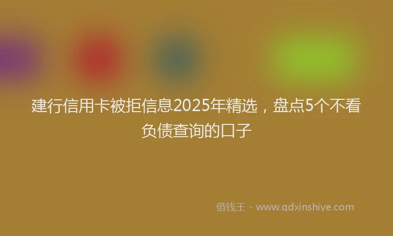 建行信用卡被拒信息2025年精选，盘点5个不看负债查询的口子