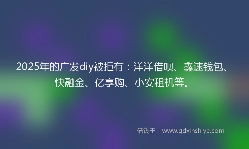 2025年的广发diy被拒有：洋洋借呗、鑫速钱包、快融金、亿享购、小安租机等。