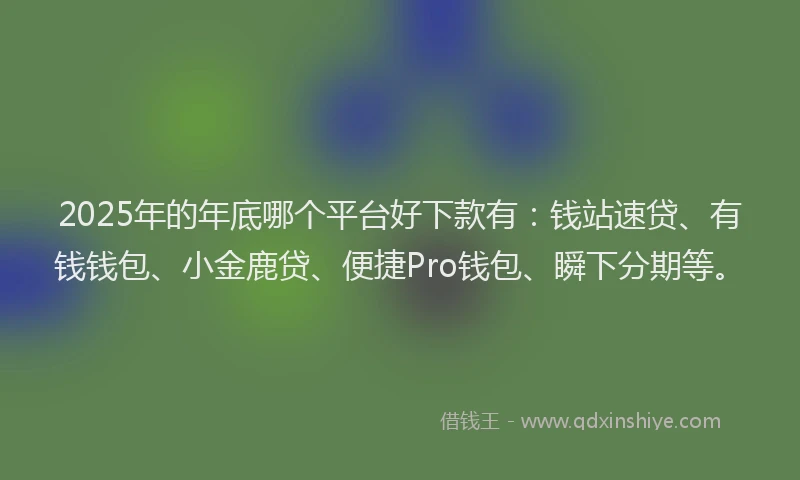 2025年的年底哪个平台好下款有：钱站速贷、有钱钱包、小金鹿贷、便捷Pro钱包、瞬下分期等。