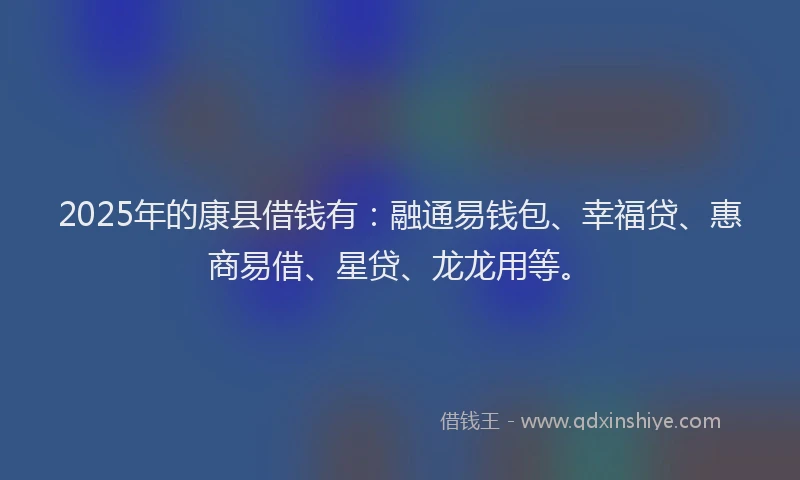 2025年的康县借钱有：融通易钱包、幸福贷、惠商易借、星贷、龙龙用等。