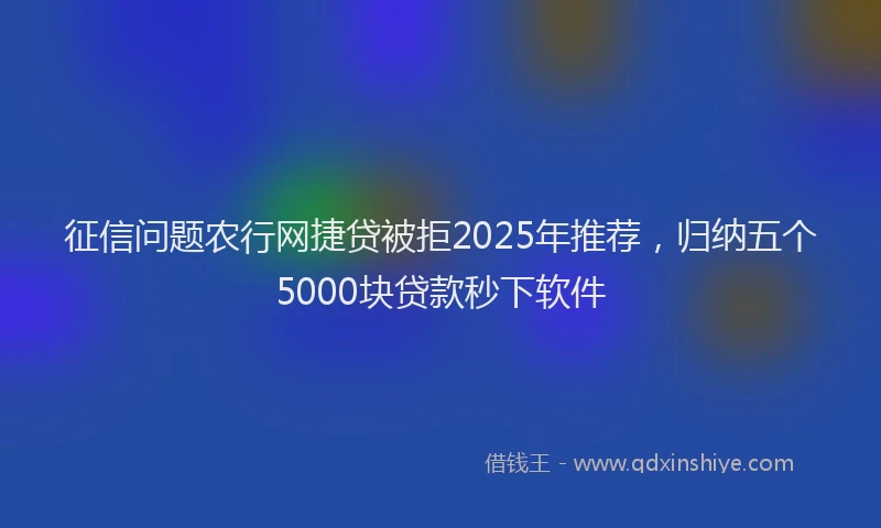 征信问题农行网捷贷被拒2025年推荐，归纳五个5000块贷款秒下软件