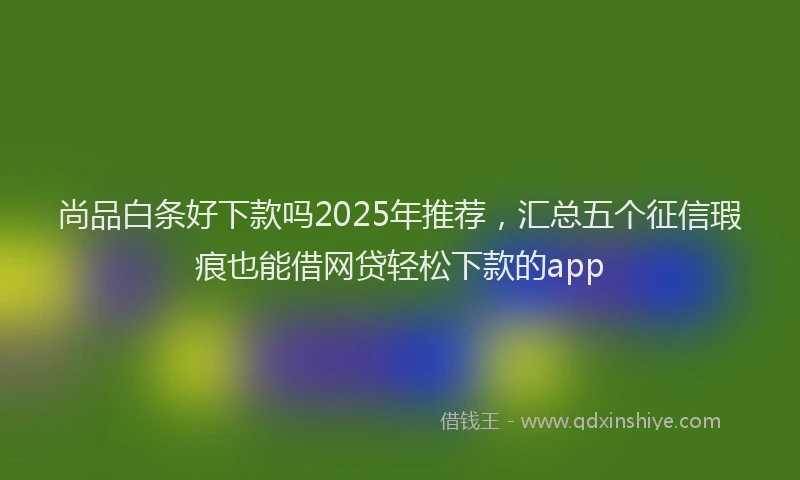 尚品白条好下款吗2025年推荐，汇总五个征信瑕疵也能借网贷轻松下款的app