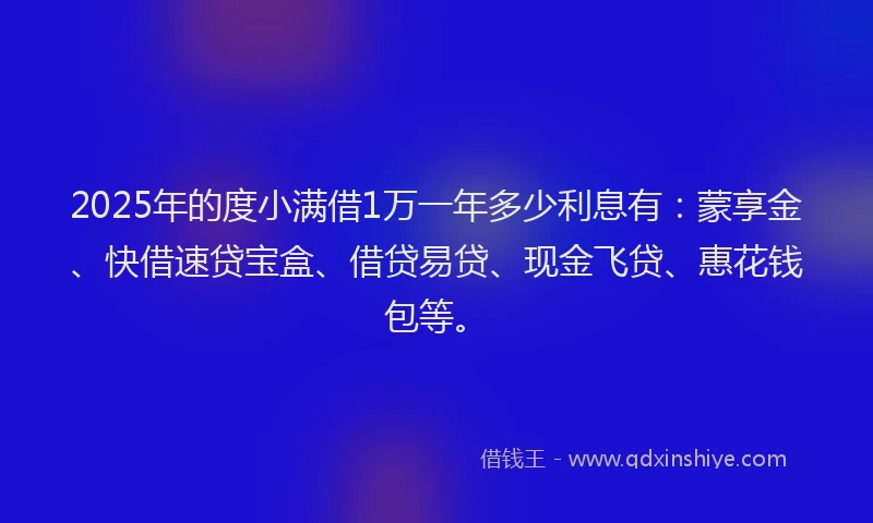 2025年的度小满借1万一年多少利息有：蒙享金、快借速贷宝盒、借贷易贷、现金飞贷、惠花钱包等。