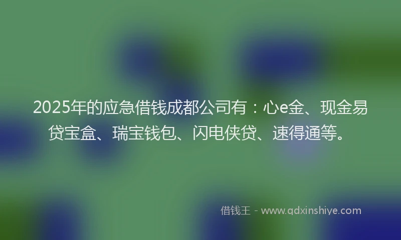 2025年的应急借钱成都公司有：心e金、现金易贷宝盒、瑞宝钱包、闪电侠贷、速得通等。