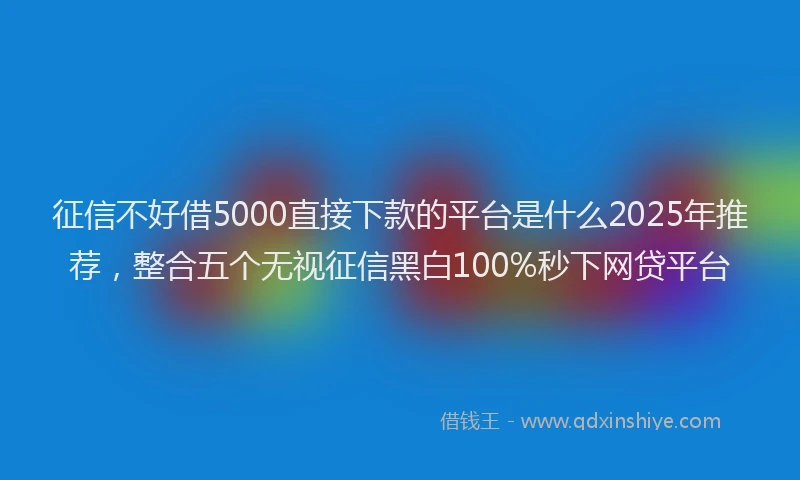 征信不好借5000直接下款的平台是什么2025年推荐，整合五个无视征信黑白100%秒下网贷平台