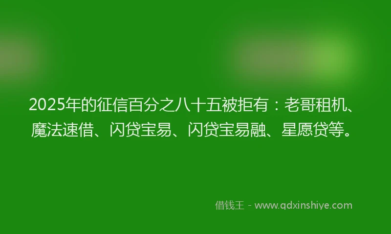 2025年的征信百分之八十五被拒有：老哥租机、魔法速借、闪贷宝易、闪贷宝易融、星愿贷等。