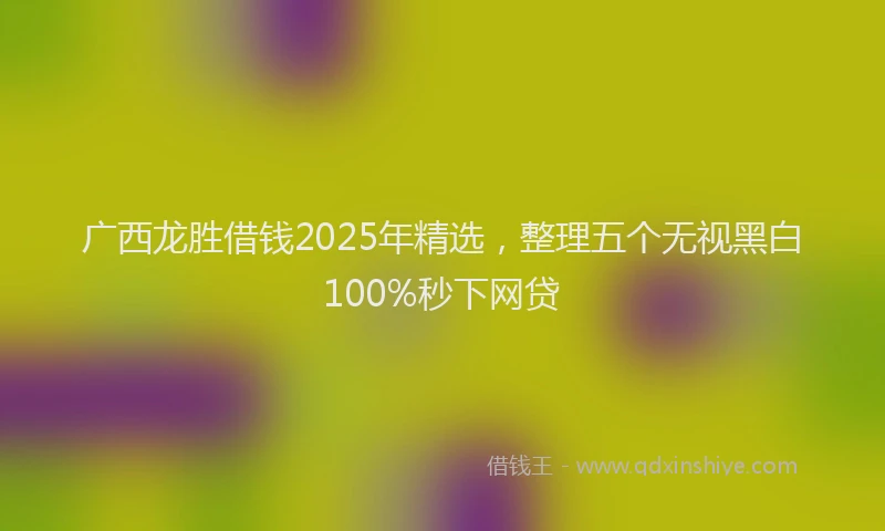 广西龙胜借钱2025年精选，整理五个无视黑白100%秒下网贷
