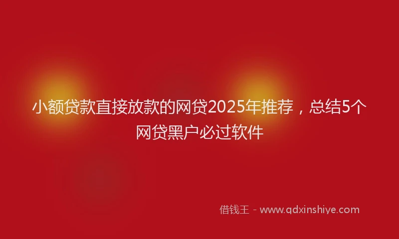小额贷款直接放款的网贷2025年推荐，总结5个网贷黑户必过软件