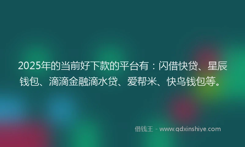 2025年的当前好下款的平台有：闪借快贷、星辰钱包、滴滴金融滴水贷、爱帮米、快鸟钱包等。