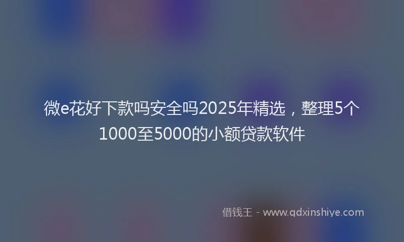 微e花好下款吗安全吗2025年精选，整理5个1000至5000的小额贷款软件