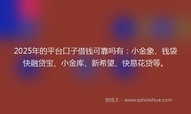 2025年的平台口子借钱可靠吗有：小金象、钱袋快融贷宝、小金库、新希望、快易花贷等。