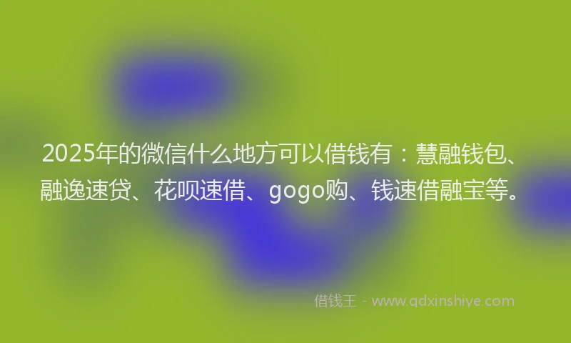 2025年的微信什么地方可以借钱有：慧融钱包、融逸速贷、花呗速借、gogo购、钱速借融宝等。
