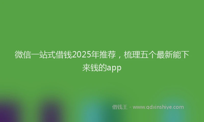 微信一站式借钱2025年推荐，梳理五个最新能下来钱的app