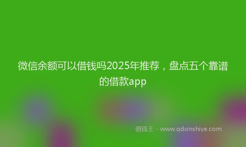 微信余额可以借钱吗2025年推荐，盘点五个靠谱的借款app
