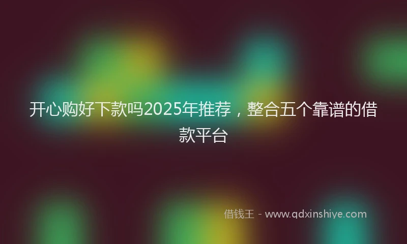 开心购好下款吗2025年推荐，整合五个靠谱的借款平台