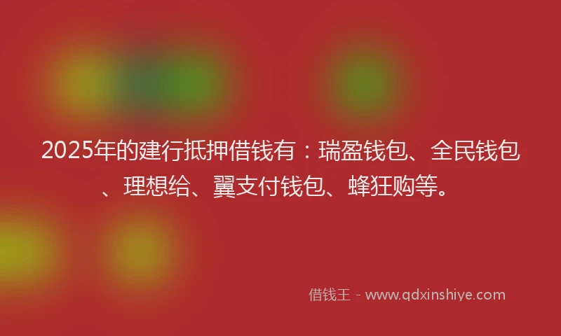 2025年的建行抵押借钱有：瑞盈钱包、全民钱包、理想给、翼支付钱包、蜂狂购等。