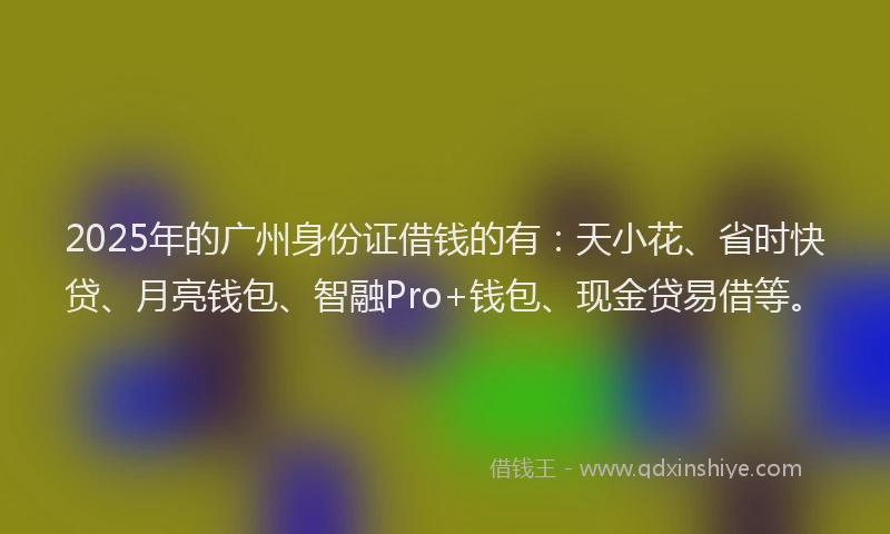 2025年的广州身份证借钱的有：天小花、省时快贷、月亮钱包、智融Pro+钱包、现金贷易借等。