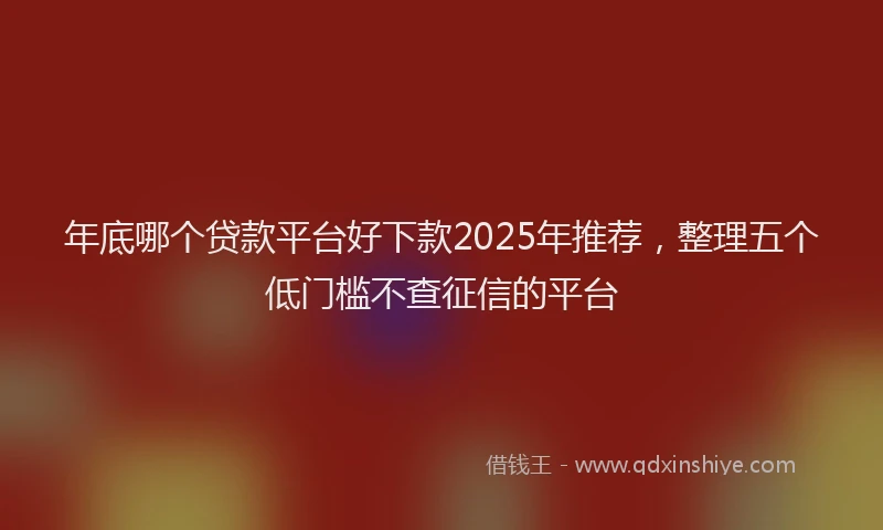 年底哪个贷款平台好下款2025年推荐，整理五个低门槛不查征信的平台