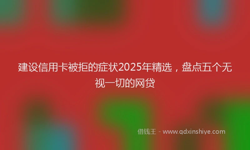 建设信用卡被拒的症状2025年精选，盘点五个无视一切的网贷