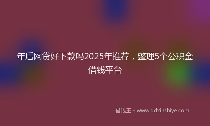 年后网贷好下款吗2025年推荐，整理5个公积金借钱平台