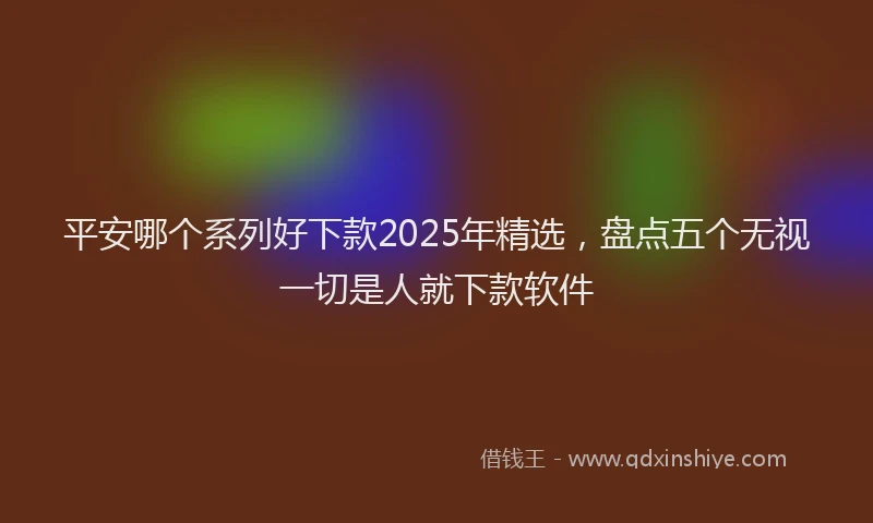 平安哪个系列好下款2025年精选，盘点五个无视一切是人就下款软件