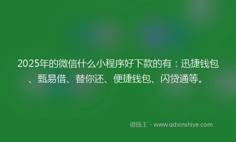 2025年的微信什么小程序好下款的有：迅捷钱包、甄易借、替你还、便捷钱包、闪贷通等。