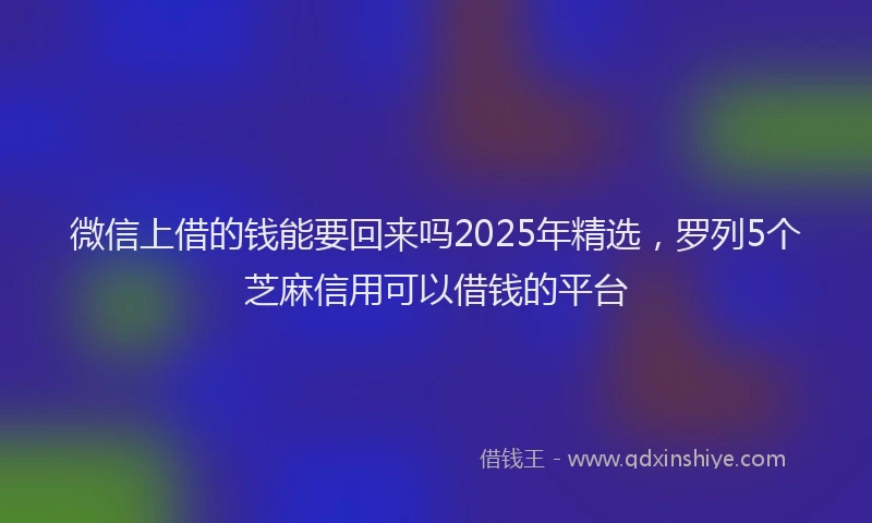 微信上借的钱能要回来吗2025年精选，罗列5个芝麻信用可以借钱的平台