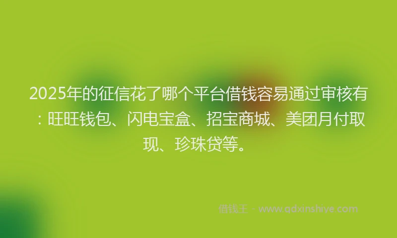 2025年的征信花了哪个平台借钱容易通过审核有：旺旺钱包、闪电宝盒、招宝商城、美团月付取现、珍珠贷等。