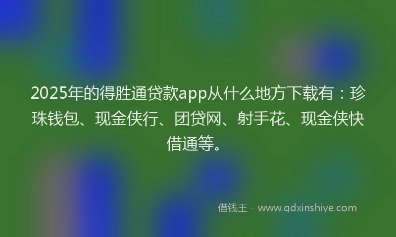2025年的得胜通贷款app从什么地方下载有：珍珠钱包、现金侠行、团贷网、射手花、现金侠快借通等。