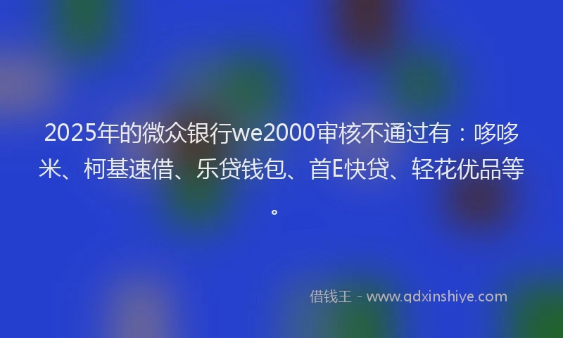 2025年的微众银行we2000审核不通过有：哆哆米、柯基速借、乐贷钱包、首E快贷、轻花优品等。